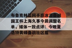 pg模拟器布鲁克林篮网手感冰凉备战国王杯上海久事今晨调整名单，媒体一致点评：今晚夏洛特黄蜂备战社区盾的简单介绍